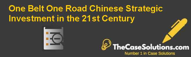 One Belt One Road: Chinese Strategic Investment in the 21st Century Case Solution